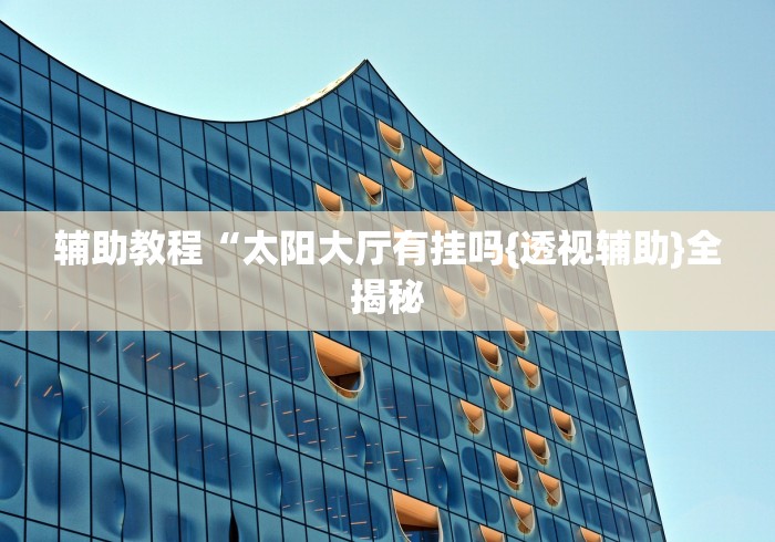 辅助教程“太阳大厅有挂吗{透视辅助}全揭秘
