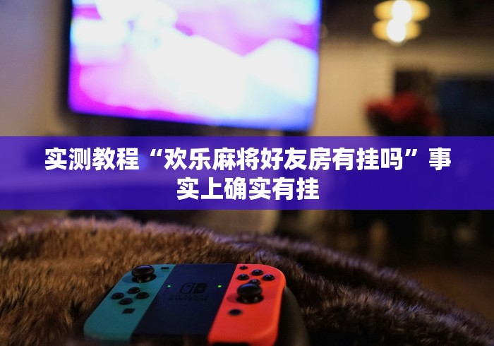 实测教程“欢乐麻将好友房有挂吗”事实上确实有挂